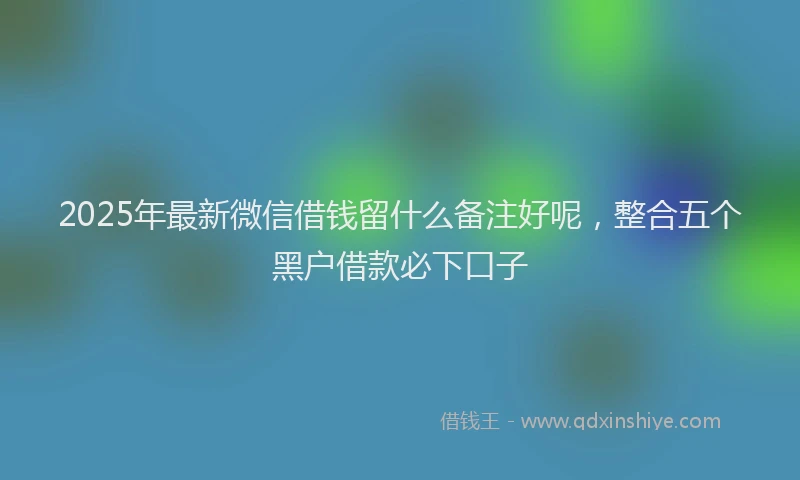 2025年最新微信借钱留什么备注好呢，整合五个黑户借款必下口子