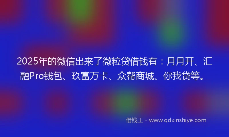 2025年的微信出来了微粒贷借钱有：月月开、汇融Pro钱包、玖富万卡、众帮商城、你我贷等。