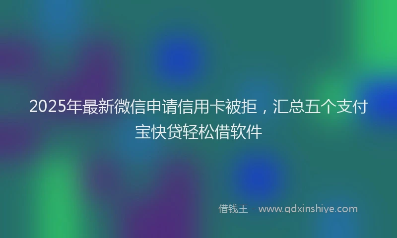 2025年最新微信申请信用卡被拒，汇总五个支付宝快贷轻松借软件