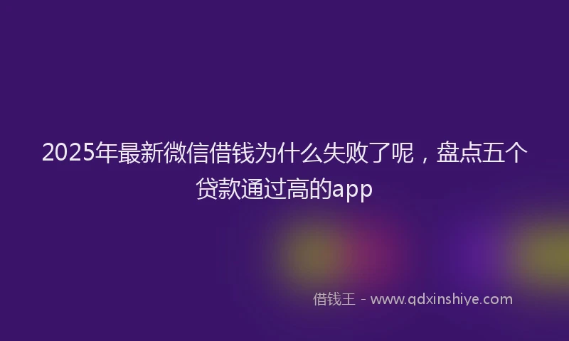 2025年最新微信借钱为什么失败了呢，盘点五个贷款通过高的app