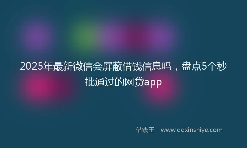 2025年最新微信会屏蔽借钱信息吗，盘点5个秒批通过的网贷app