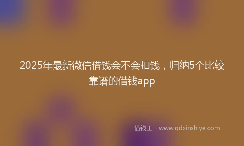 2025年最新微信借钱会不会扣钱，归纳5个比较靠谱的借钱app