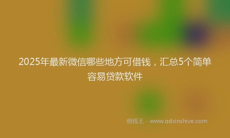 2025年最新微信哪些地方可借钱，汇总5个简单容易贷款软件