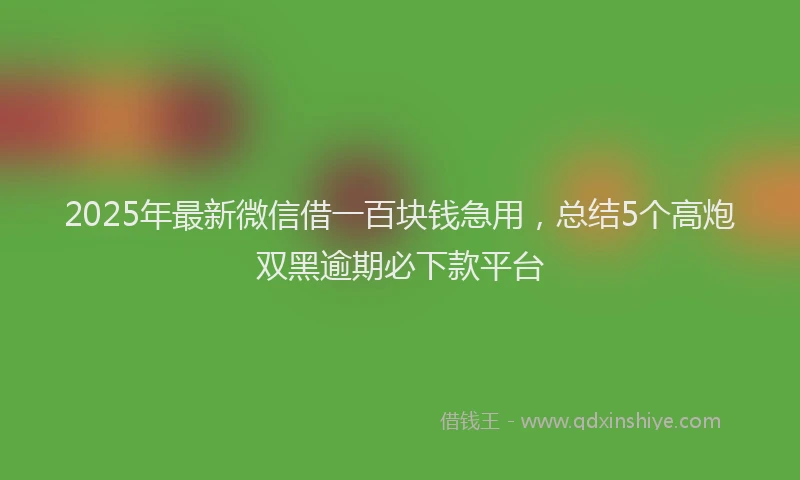 2025年最新微信借一百块钱急用，总结5个高炮双黑逾期必下款平台
