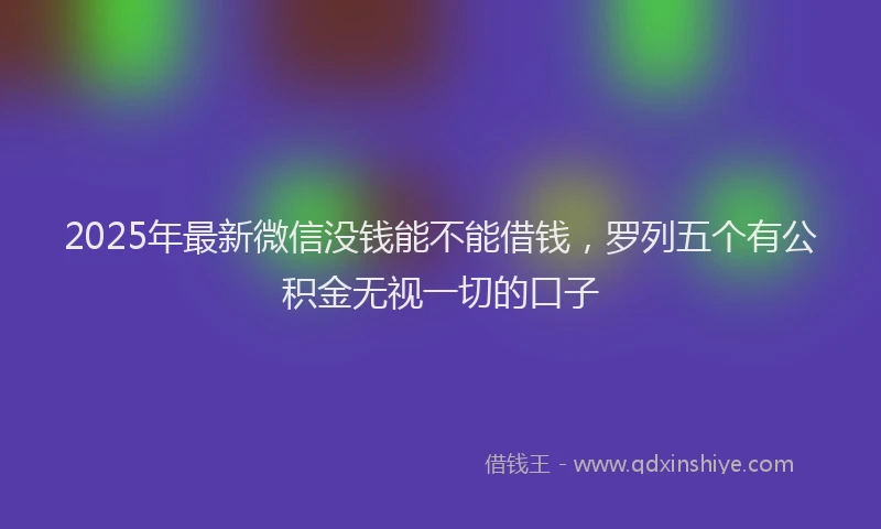 2025年最新微信没钱能不能借钱，罗列五个有公积金无视一切的口子