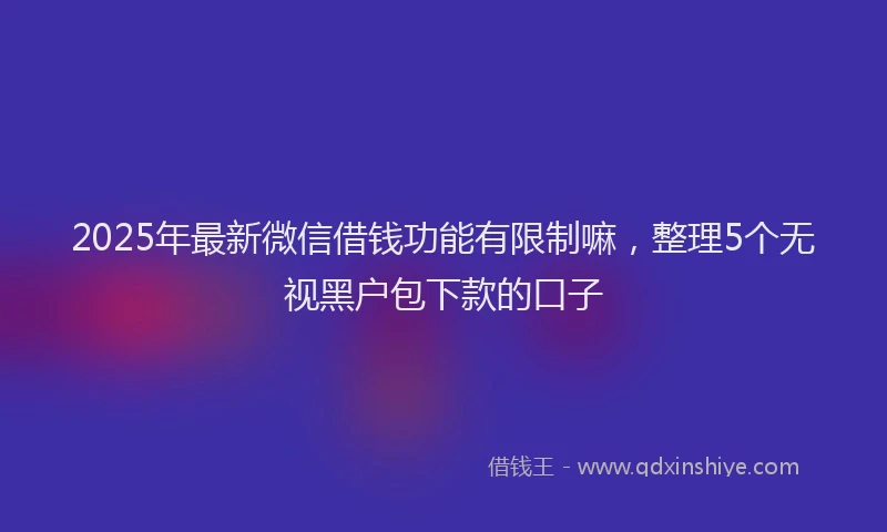 2025年最新微信借钱功能有限制嘛，整理5个无视黑户包下款的口子