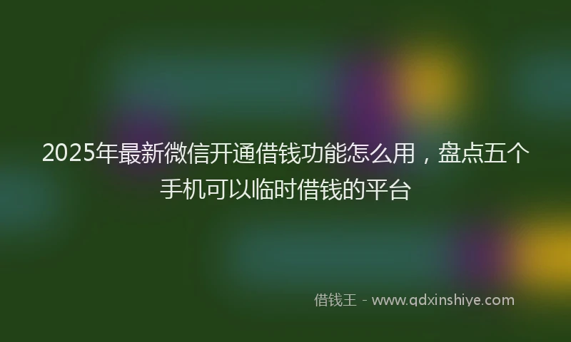 2025年最新微信开通借钱功能怎么用，盘点五个手机可以临时借钱的平台