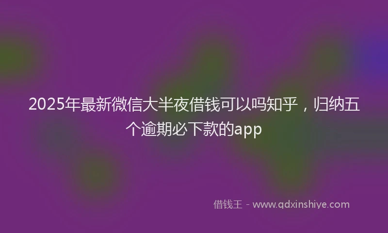2025年最新微信大半夜借钱可以吗知乎，归纳五个逾期必下款的app