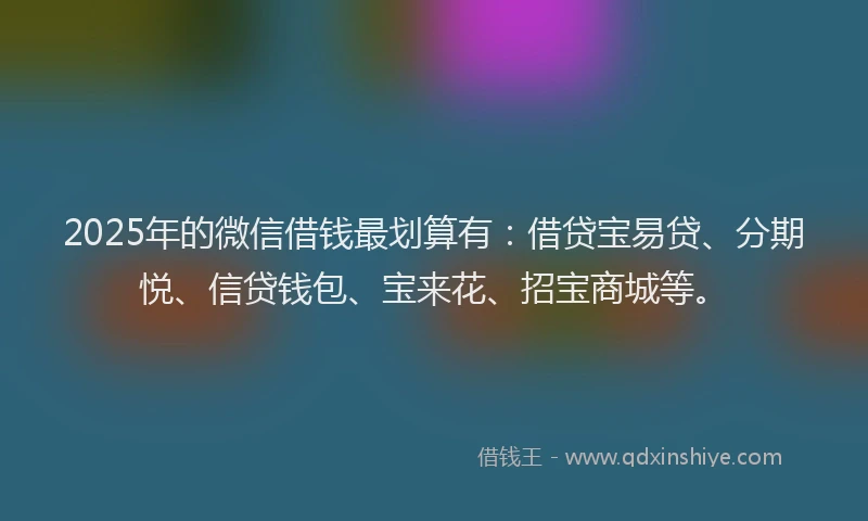 2025年的微信借钱最划算有：借贷宝易贷、分期悦、信贷钱包、宝来花、招宝商城等。