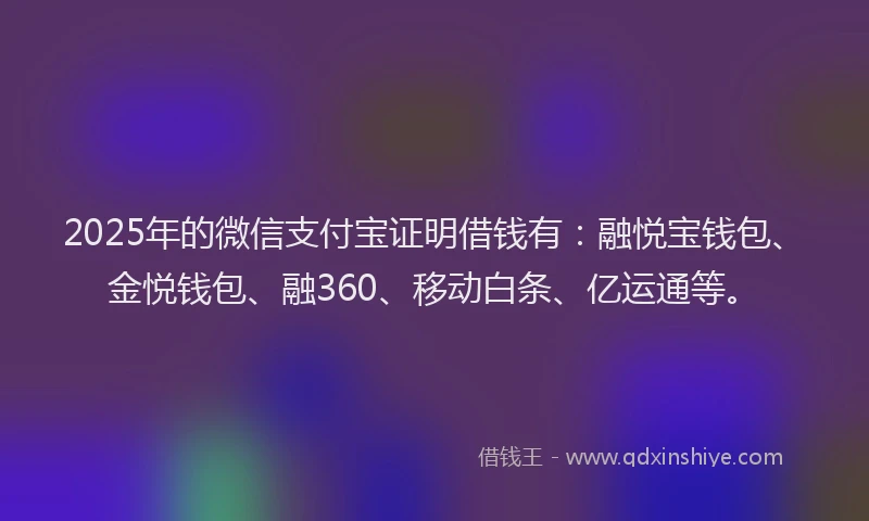 2025年的微信支付宝证明借钱有：融悦宝钱包、金悦钱包、融360、移动白条、亿运通等。