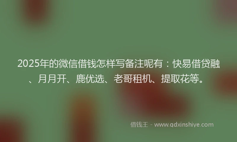 2025年的微信借钱怎样写备注呢有：快易借贷融、月月开、鹿优选、老哥租机、提取花等。