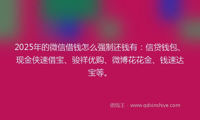 2025年的微信借钱怎么强制还钱有：信贷钱包、现金侠速借宝、骏祥优购、微博花花金、钱速达宝等。
