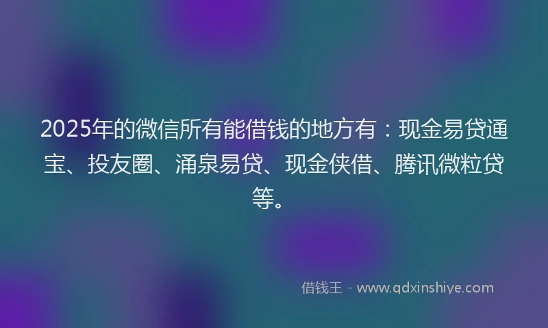 2025年的微信所有能借钱的地方有：现金易贷通宝、投友圈、涌泉易贷、现金侠借、腾讯微粒贷等。