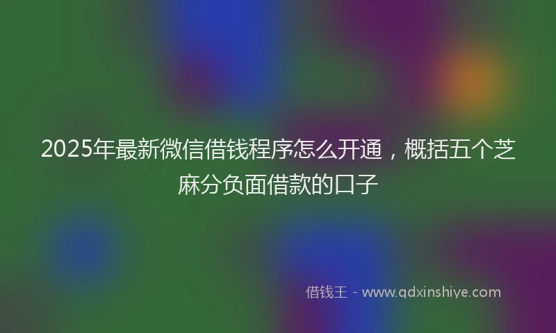 2025年最新微信借钱程序怎么开通，概括五个芝麻分负面借款的口子