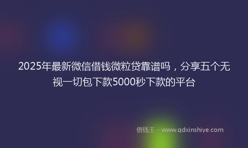 2025年最新微信借钱微粒贷靠谱吗，分享五个无视一切包下款5000秒下款的平台