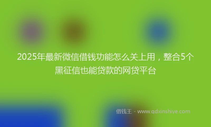 2025年最新微信借钱功能怎么关上用，整合5个黑征信也能贷款的网贷平台
