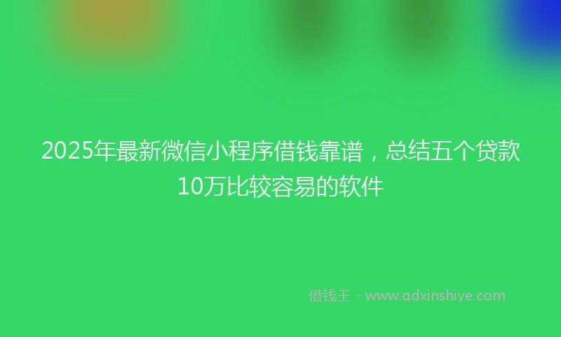 2025年最新微信小程序借钱靠谱，总结五个贷款10万比较容易的软件