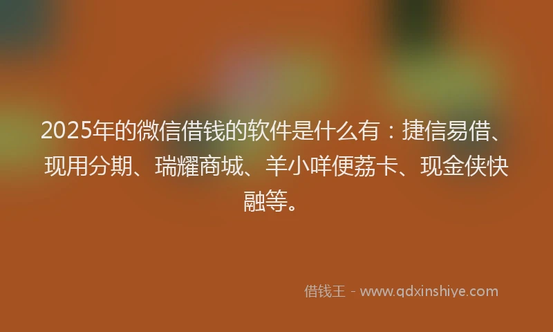 2025年的微信借钱的软件是什么有：捷信易借、现用分期、瑞耀商城、羊小咩便荔卡、现金侠快融等。