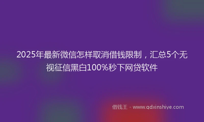 2025年最新微信怎样取消借钱限制，汇总5个无视征信黑白100%秒下网贷软件