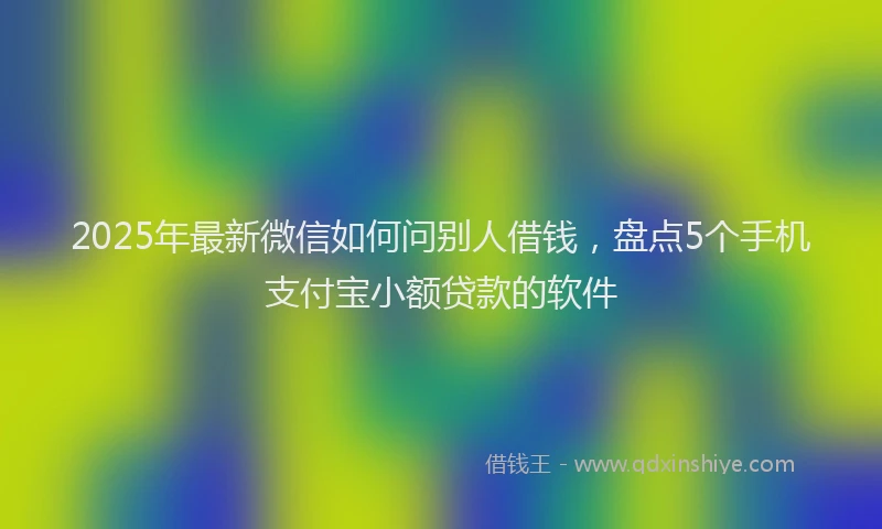 2025年最新微信如何问别人借钱，盘点5个手机支付宝小额贷款的软件