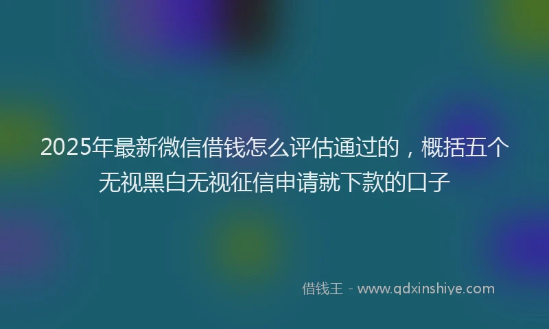 2025年最新微信借钱怎么评估通过的，概括五个无视黑白无视征信申请就下款的口子