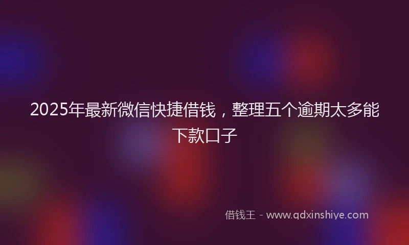 2025年最新微信快捷借钱，整理五个逾期太多能下款口子