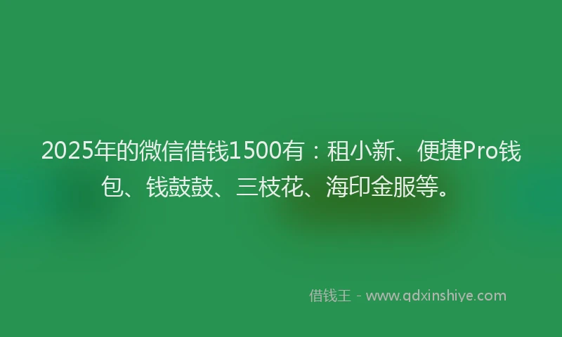 2025年的微信借钱1500有：租小新、便捷Pro钱包、钱鼓鼓、三枝花、海印金服等。