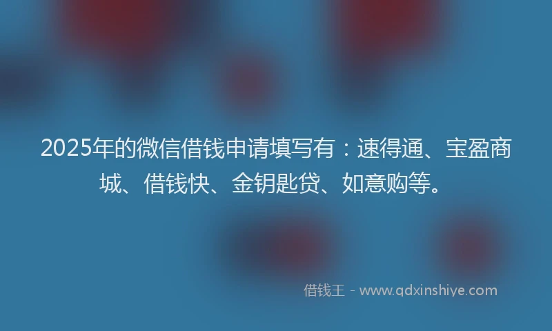 2025年的微信借钱申请填写有：速得通、宝盈商城、借钱快、金钥匙贷、如意购等。
