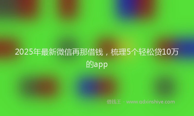 2025年最新微信再那借钱，梳理5个轻松贷10万的app