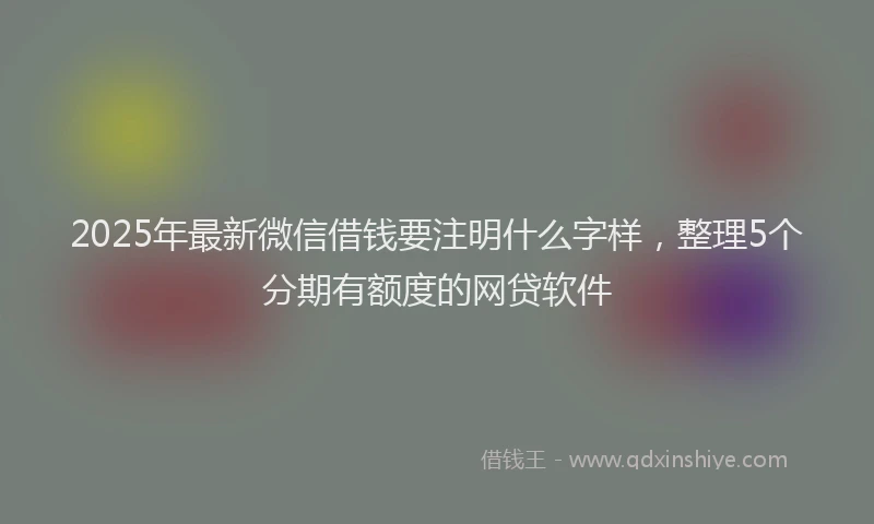2025年最新微信借钱要注明什么字样，整理5个分期有额度的网贷软件