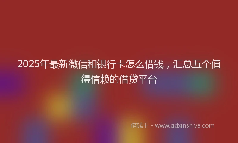 2025年最新微信和银行卡怎么借钱，汇总五个值得信赖的借贷平台