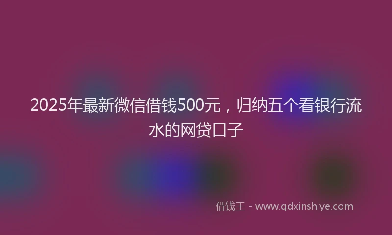 2025年最新微信借钱500元，归纳五个看银行流水的网贷口子