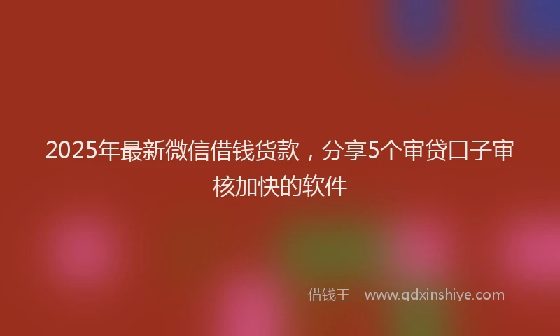 2025年最新微信借钱货款，分享5个审贷口子审核加快的软件