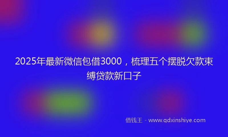 2025年最新微信包借3000，梳理五个摆脱欠款束缚贷款新口子
