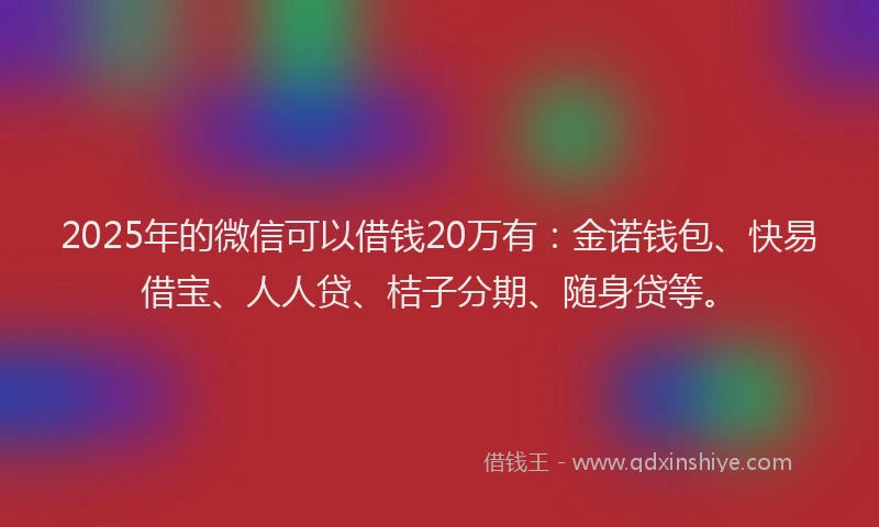 2025年的微信可以借钱20万有：金诺钱包、快易借宝、人人贷、桔子分期、随身贷等。