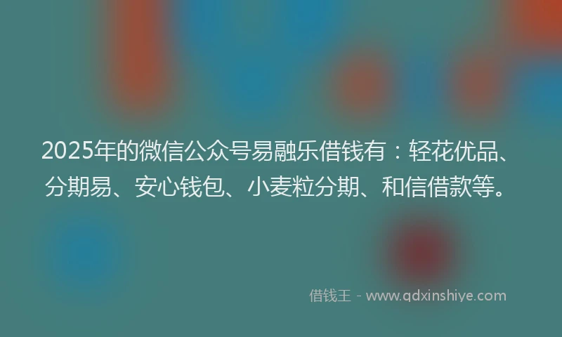 2025年的微信公众号易融乐借钱有：轻花优品、分期易、安心钱包、小麦粒分期、和信借款等。