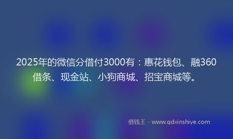 2025年的微信分借付3000有：惠花钱包、融360借条、现金站、小狗商城、招宝商城等。