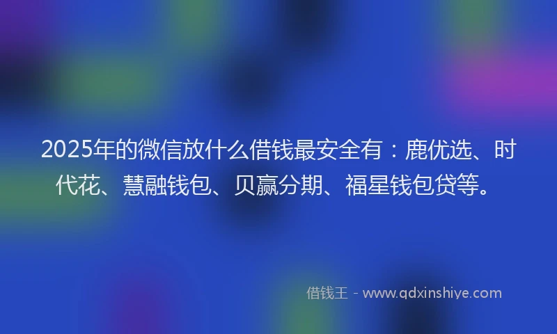 2025年的微信放什么借钱最安全有：鹿优选、时代花、慧融钱包、贝赢分期、福星钱包贷等。