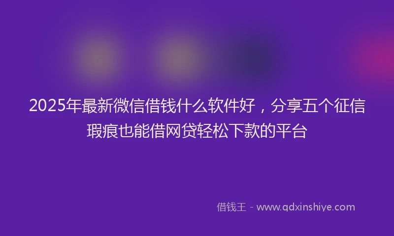 2025年最新微信借钱什么软件好，分享五个征信瑕疵也能借网贷轻松下款的平台