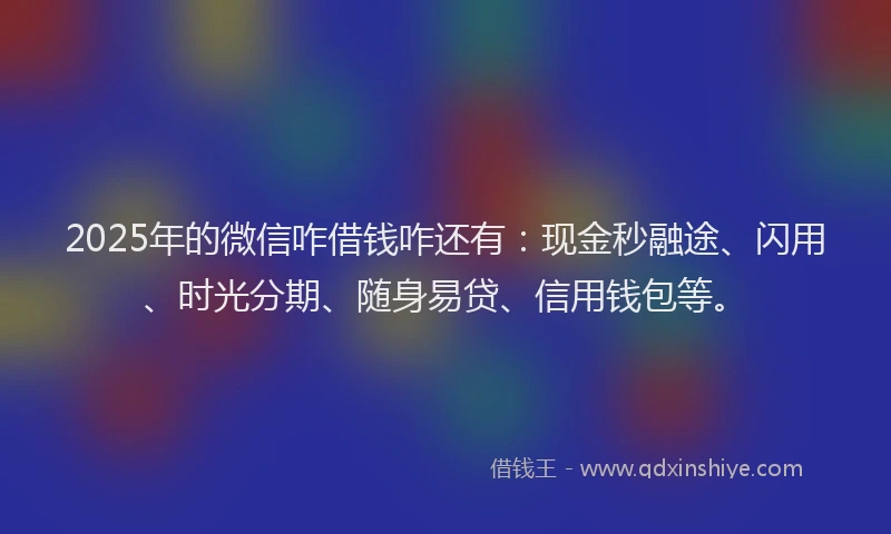 2025年的微信咋借钱咋还有：现金秒融途、闪用、时光分期、随身易贷、信用钱包等。