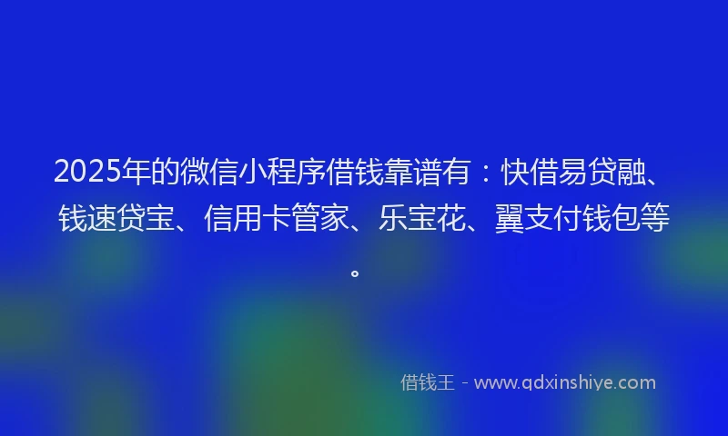 2025年的微信小程序借钱靠谱有：快借易贷融、钱速贷宝、信用卡管家、乐宝花、翼支付钱包等。