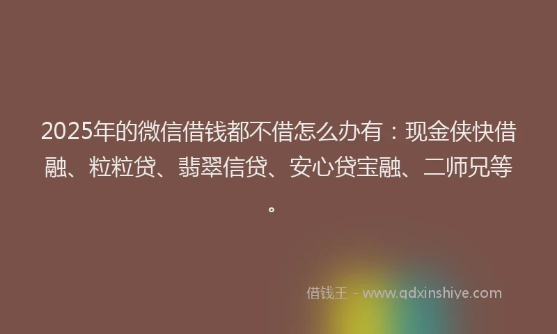 2025年的微信借钱都不借怎么办有：现金侠快借融、粒粒贷、翡翠信贷、安心贷宝融、二师兄等。