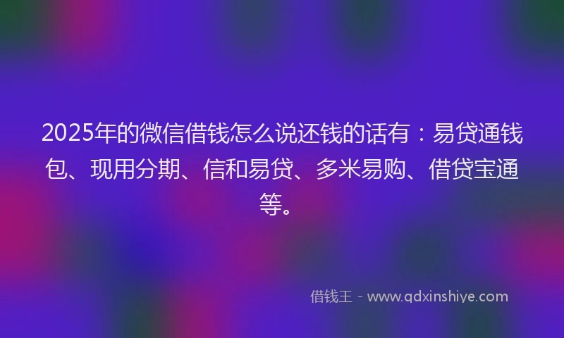 2025年的微信借钱怎么说还钱的话有：易贷通钱包、现用分期、信和易贷、多米易购、借贷宝通等。