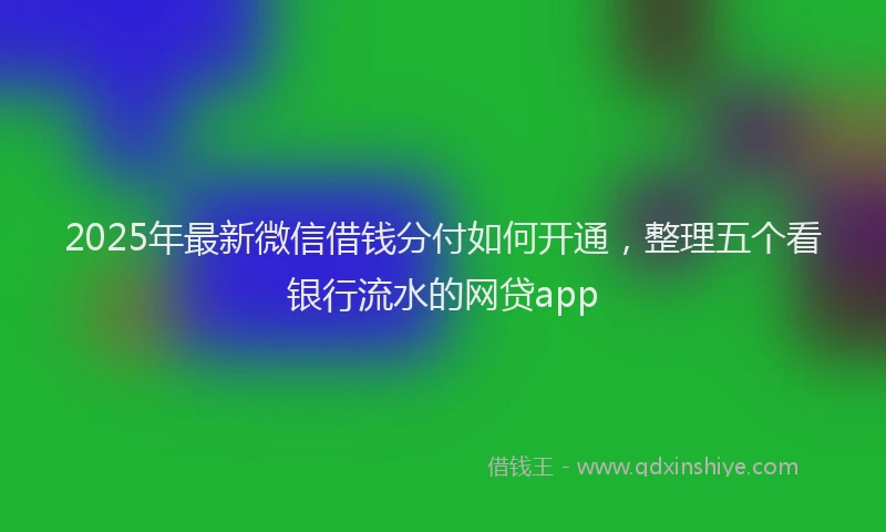 2025年最新微信借钱分付如何开通，整理五个看银行流水的网贷app