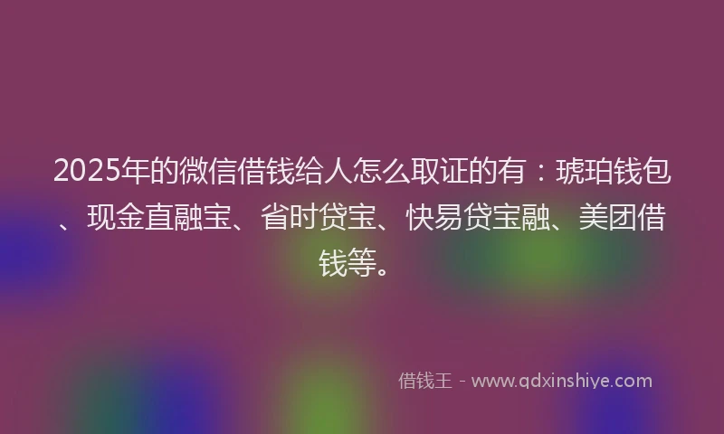 2025年的微信借钱给人怎么取证的有：琥珀钱包、现金直融宝、省时贷宝、快易贷宝融、美团借钱等。