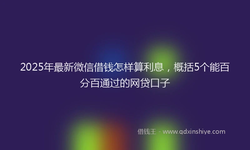 2025年最新微信借钱怎样算利息，概括5个能百分百通过的网贷口子