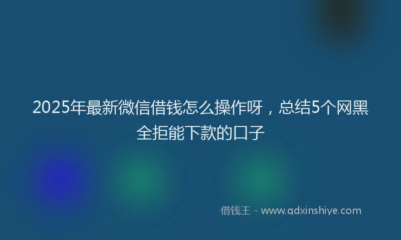 2025年最新微信借钱怎么操作呀，总结5个网黑全拒能下款的口子