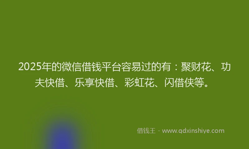 2025年的微信借钱平台容易过的有：聚财花、功夫快借、乐享快借、彩虹花、闪借侠等。
