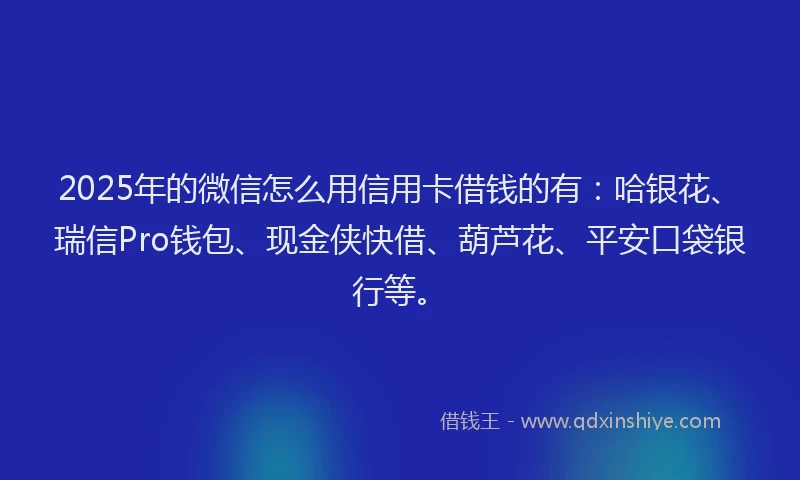 2025年的微信怎么用信用卡借钱的有：哈银花、瑞信Pro钱包、现金侠快借、葫芦花、平安口袋银行等。