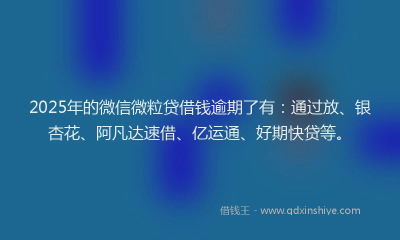 2025年的微信微粒贷借钱逾期了有：通过放、银杏花、阿凡达速借、亿运通、好期快贷等。
